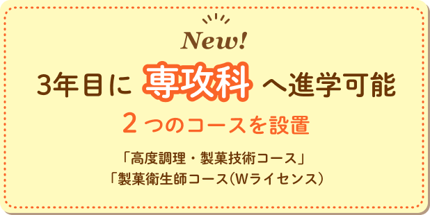 3年目に専攻科へ進学可能。２つのコースを設置「高度調理・製菓技術コース」「製菓衛生師コース(Wライセンス)」