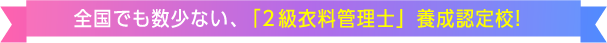 全国でも数少ない、「2級衣料管理士」養成認定校！