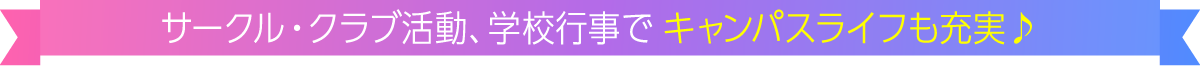 サークル・クラブ活動、学校行事でキャンパスライフも充実♪