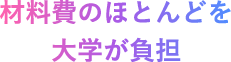 材料費のほとんどを大学が負担