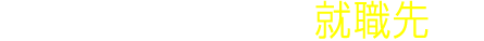 卒業生のおもな就職先