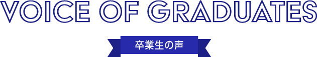VOICE OF GRADUATES 卒業生の声